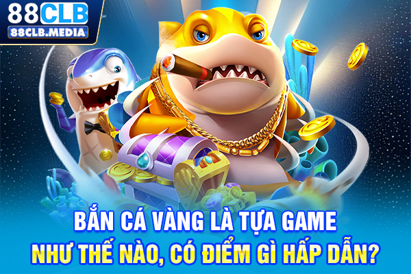 Bắn cá vàng là tựa game như thế nào, có điểm gì hấp dẫn?