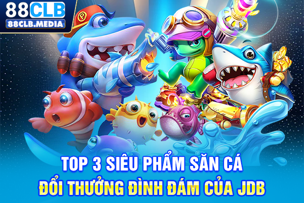 Top 3 siêu phẩm săn cá đổi thưởng đình đám của JDB